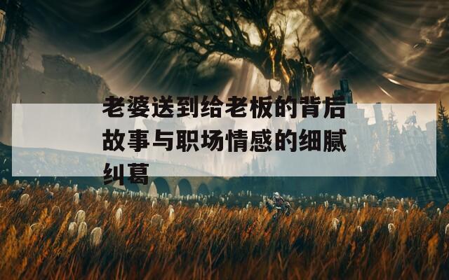 老婆送到给老板的背后故事与职场情感的细腻纠葛