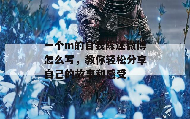一个m的自我陈述微博怎么写，教你轻松分享自己的故事和感受