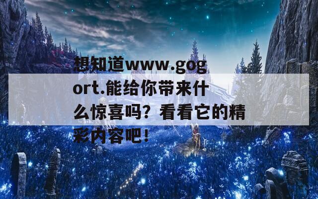 想知道www.gogort.能给你带来什么惊喜吗？看看它的精彩内容吧！