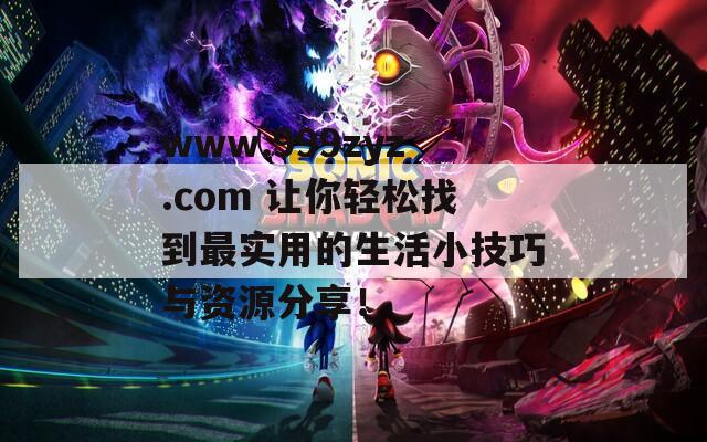www.999zyz.com 让你轻松找到最实用的生活小技巧与资源分享！