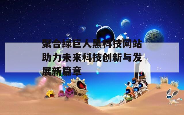 聚合绿巨人黑科技网站助力未来科技创新与发展新篇章
