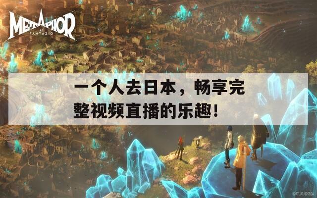 一个人去日本，畅享完整视频直播的乐趣！