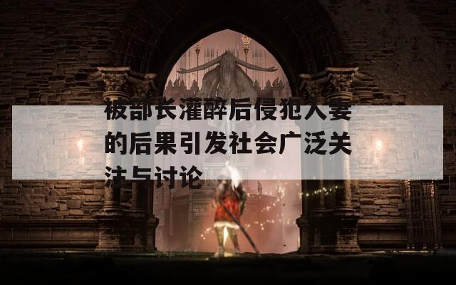 被部长灌醉后侵犯人妻的后果引发社会广泛关注与讨论
