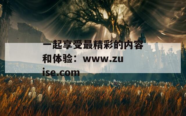一起享受最精彩的内容和体验：www.zuise.com