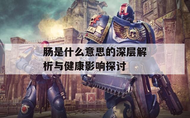 肠是什么意思的深层解析与健康影响探讨