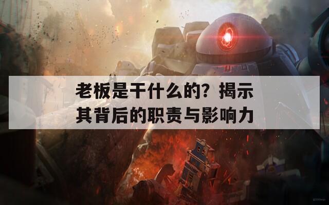 老板是干什么的？揭示其背后的职责与影响力