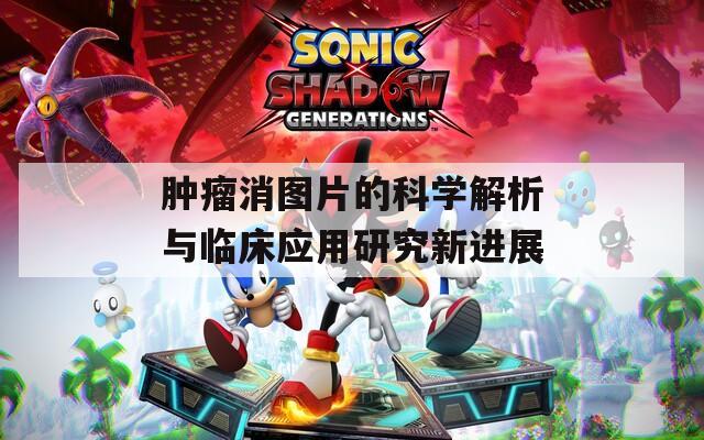 肿瘤消图片的科学解析与临床应用研究新进展