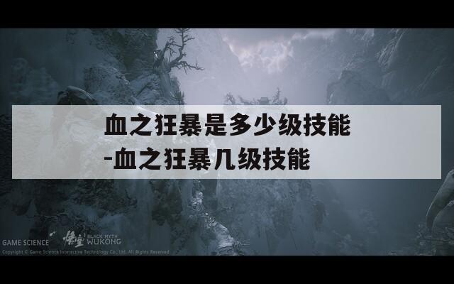 血之狂暴是多少级技能-血之狂暴几级技能