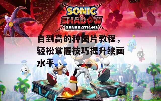 自到高的种图片教程，轻松掌握技巧提升绘画水平
