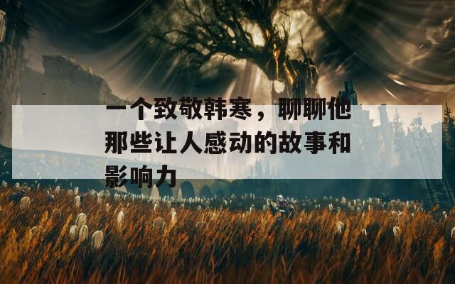 一个致敬韩寒，聊聊他那些让人感动的故事和影响力