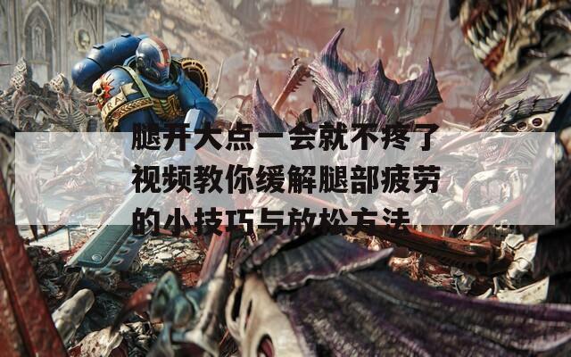 腿开大点一会就不疼了视频教你缓解腿部疲劳的小技巧与放松方法