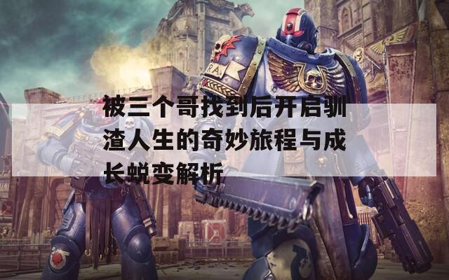 被三个哥找到后开启驯渣人生的奇妙旅程与成长蜕变解析