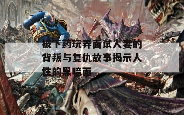 被下药玩弄面试人妻的背叛与复仇故事揭示人性的黑暗面