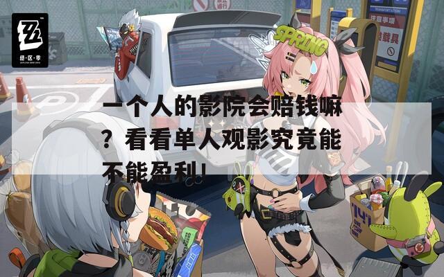 一个人的影院会赔钱嘛？看看单人观影究竟能不能盈利！