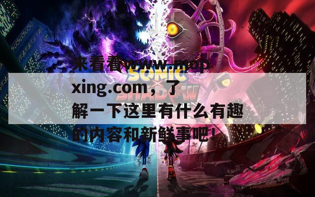 来看看www.mopxing.com，了解一下这里有什么有趣的内容和新鲜事吧！