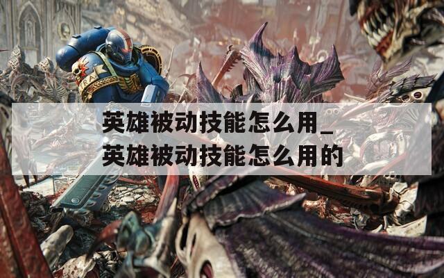 英雄被动技能怎么用_英雄被动技能怎么用的