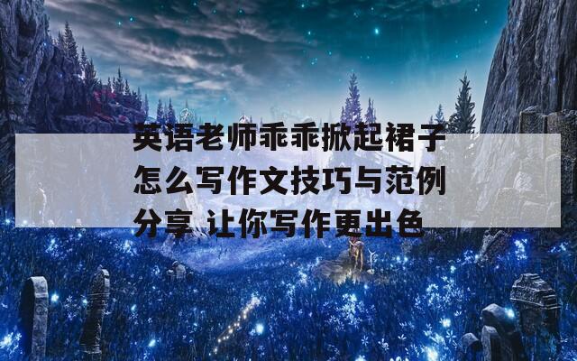 英语老师乖乖掀起裙子怎么写作文技巧与范例分享 让你写作更出色