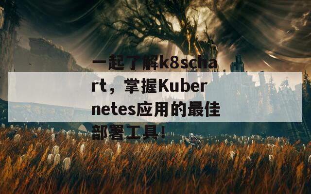 一起了解k8schart，掌握Kubernetes应用的最佳部署工具！
