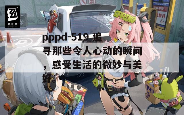 pppd-519 追寻那些令人心动的瞬间，感受生活的微妙与美好。