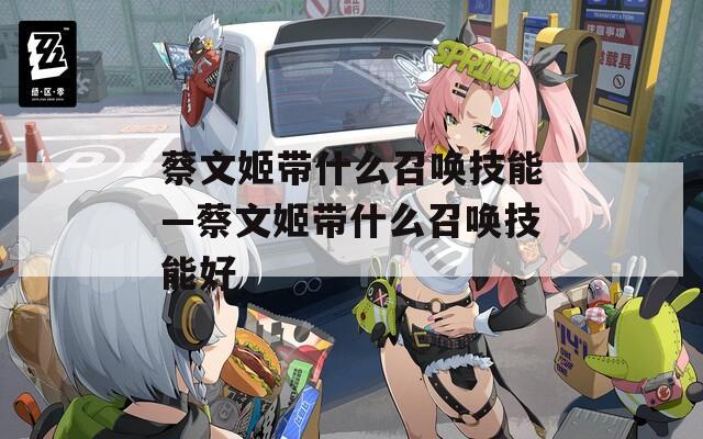 蔡文姬带什么召唤技能—蔡文姬带什么召唤技能好