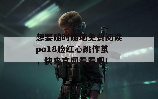 想要随时随地免费阅读po18脸红心跳作茧，快来官网看看吧！