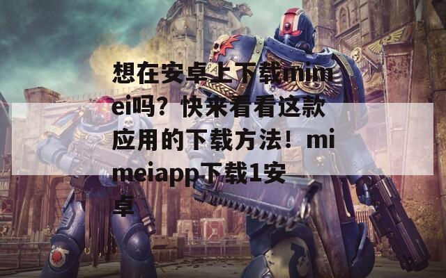 想在安卓上下载mimei吗？快来看看这款应用的下载方法！mimeiapp下载1安卓