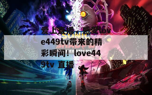 爱上直播，感受love449tv带来的精彩瞬间！love449tv 直播