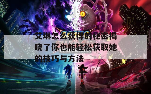 艾琳怎么获得的秘密揭晓了你也能轻松获取她的技巧与方法