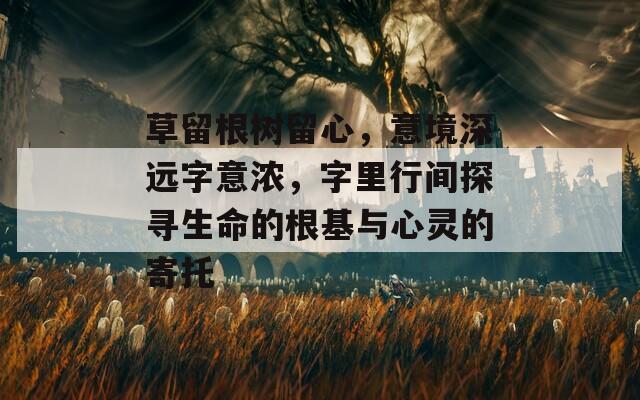 草留根树留心，意境深远字意浓，字里行间探寻生命的根基与心灵的寄托