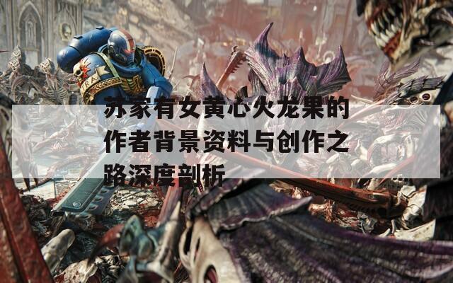 苏家有女黄心火龙果的作者背景资料与创作之路深度剖析
