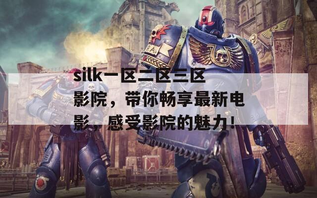 silk一区二区三区影院，带你畅享最新电影，感受影院的魅力！