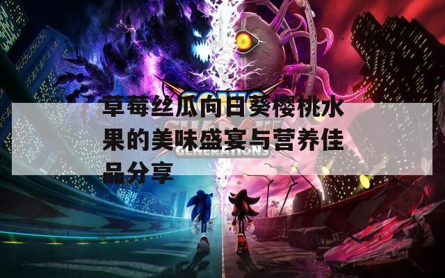 草莓丝瓜向日葵樱桃水果的美味盛宴与营养佳品分享
