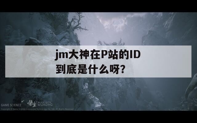 jm大神在P站的ID到底是什么呀？