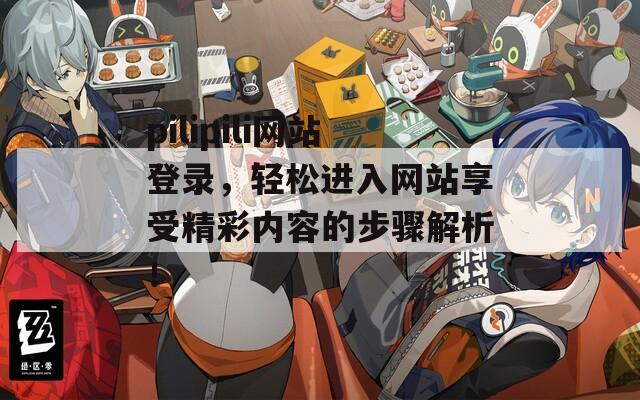 pilipili网站登录，轻松进入网站享受精彩内容的步骤解析！