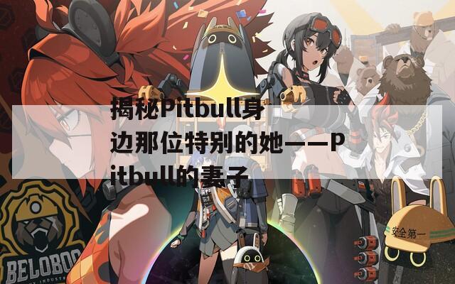 揭秘Pitbull身边那位特别的她——Pitbull的妻子