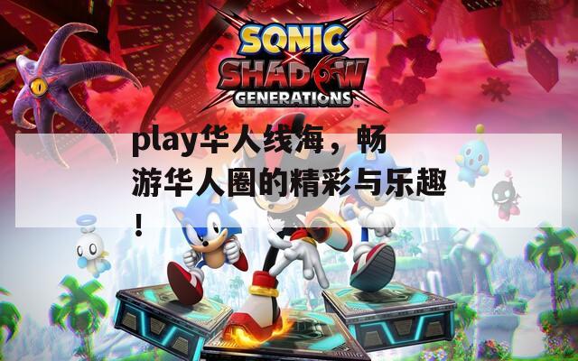 play华人线海，畅游华人圈的精彩与乐趣！