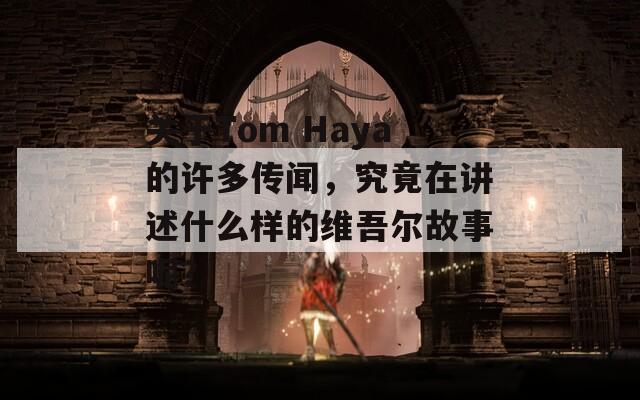关于Tom Haya的许多传闻，究竟在讲述什么样的维吾尔故事呢？