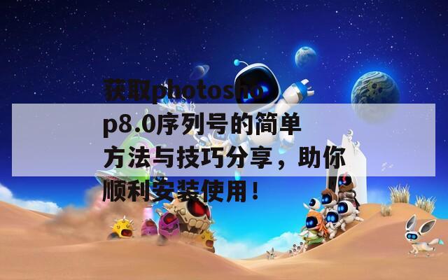 获取photoshop8.0序列号的简单方法与技巧分享，助你顺利安装使用！