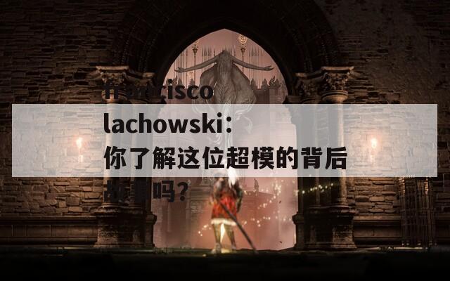 francisco lachowski：你了解这位超模的背后故事吗？