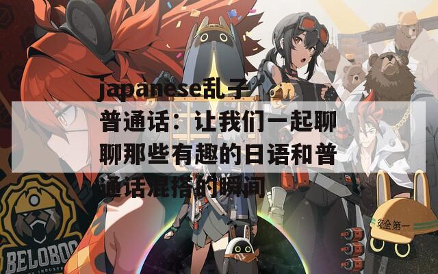 japanese乱子普通话：让我们一起聊聊那些有趣的日语和普通话混搭的瞬间