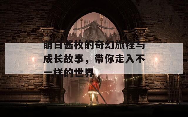 萌白酱枚的奇幻旅程与成长故事，带你走入不一样的世界