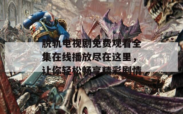 脱轨电视剧免费观看全集在线播放尽在这里，让你轻松畅享精彩剧情
