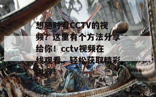 想随时看CCTV的视频？这里有个方法分享给你！cctv视频在线观看，轻松获取精彩内容！