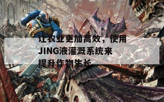让农业更加高效，使用JING液灌溉系统来提升作物生长