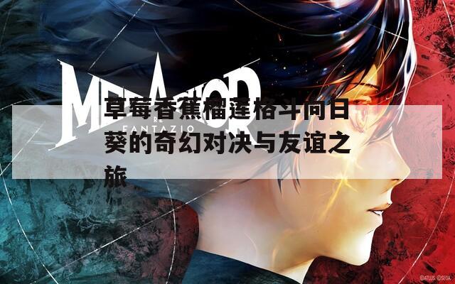 草莓香蕉榴莲格斗向日葵的奇幻对决与友谊之旅