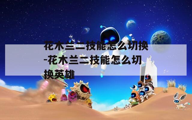 花木兰二技能怎么切换-花木兰二技能怎么切换英雄