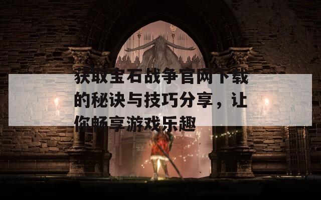 获取宝石战争官网下载的秘诀与技巧分享，让你畅享游戏乐趣