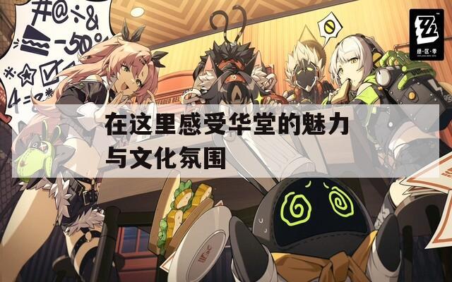 在这里感受华堂的魅力与文化氛围