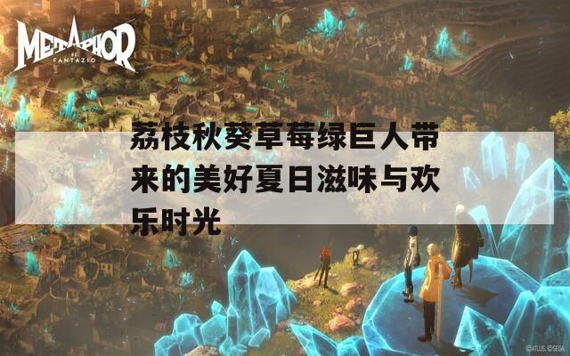 荔枝秋葵草莓绿巨人带来的美好夏日滋味与欢乐时光
