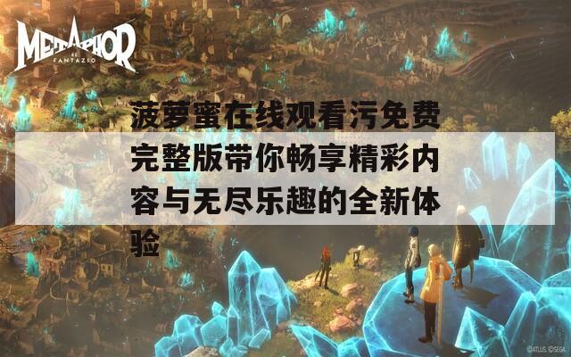 菠萝蜜在线观看污免费完整版带你畅享精彩内容与无尽乐趣的全新体验